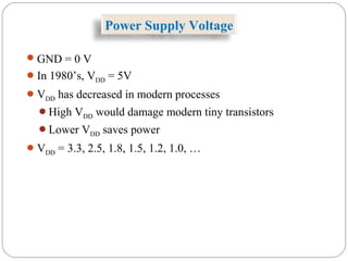 Power Supply Voltage
GND = 0 V
In 1980’s, VDD = 5V
VDD has decreased in modern processes
High VDD would damage modern tiny transistors
Lower VDD saves power
VDD = 3.3, 2.5, 1.8, 1.5, 1.2, 1.0, …
 