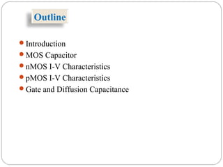 Outline
Introduction
MOS Capacitor
nMOS I-V Characteristics
pMOS I-V Characteristics
Gate and Diffusion Capacitance
 