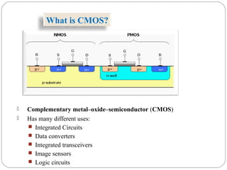  Complementary metal–oxide–semiconductor (CMOS)
 Has many different uses:
 Integrated Circuits
 Data converters
 Integrated transceivers
 Image sensors
 Logic circuits
What is CMOS?
 
