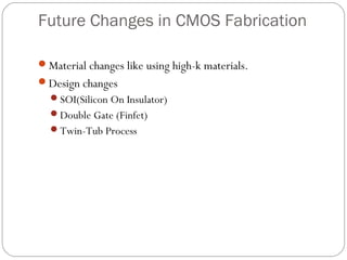 Future Changes in CMOS Fabrication
Material changes like using high-k materials.
Design changes
SOI(Silicon On Insulator)
Double Gate (Finfet)
Twin-Tub Process
 