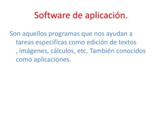 Software de aplicación.
Son aquellos programas que nos ayudan a
tareas especificas como edición de textos
, imágenes, cálculos, etc. También conocidos
como aplicaciones.