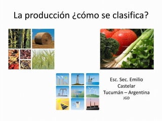 La producción ¿cómo se clasifica?




                        Esc. Sec. Emilio
                           Castelar
                     Tucumán – Argentina
                             JGD
 