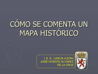 CÓMO SE COMENTA UN MAPA HISTÓRICO I. E. S.  LANCIA (LEÓN) JOSÉ-VICENTE ÁLVAREZ DE LA CRUZ 