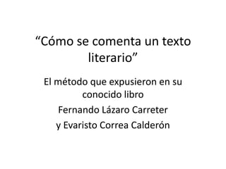 “Cómo se comenta un texto
        literario”
 El método que expusieron en su
          conocido libro
     Fernando Lázaro Carreter
    y Evaristo Correa Calderón
 