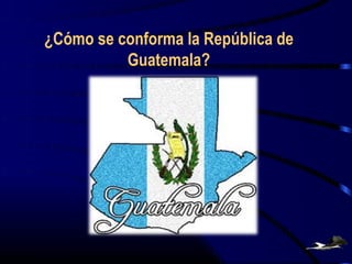 ¿Cómo se conforma la República de
Guatemala?
 
