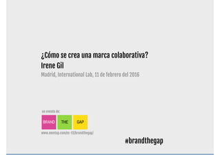 #brandthegap
¿Cómo se crea una marca colaborativa?
Irene Gil

Madrid, International Lab, 11 de febrero del 2016
#brandthegap
 