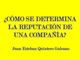 ¿CÓMO SE DETERMINA
LA REPUTACIÓN DE
UNA COMPAÑÍA?
Juan Esteban Quintero Galeano
 