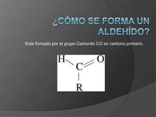 Esta formado por el grupo Carbonilo CO en carbono primario.
 