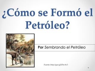 ¿Cómo se Formó el 
Petróleo? 
Por Sembrando el Petróleo 
Fuente: http://goo.gl/ZlwAv3 
 