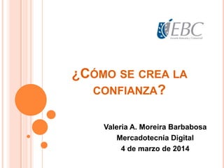 ¿CÓMO SE CREA LA
CONFIANZA?
Valeria A. Moreira Barbabosa
Mercadotecnia Digital
4 de marzo de 2014

 