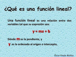 ¿Qué es una función lineal? Una función lineal  es una relación entre dos variables tal que su expresión sea:  y = mx + b ...