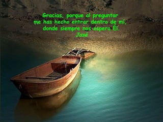 Gracias, porque al preguntar
me has hecho entrar dentro de mí,
donde siempre nos espera Él.
José
 