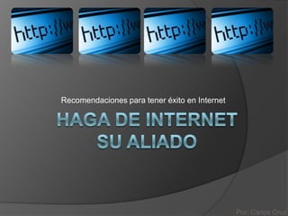 Recomendaciones para tener éxito en Internet HAGA DE INTERNET SU ALIADO  Por: Carlos Cruz 