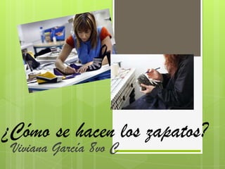 ¿Cómo se hacen los zapatos?
Viviana García 8vo C
 