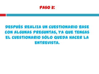 Paso 2:



Después realiza un cuestionario base
con algunas preguntas, ya que tengas
el cuestionario sólo queda hacer la
             entrevista.
 