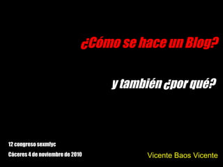 ¿Cómo se hace un Blog?
Vicente Baos Vicente
12 congreso sexmfyc
Cáceres 4 de noviembre de 2010
y también ¿por qué?
 