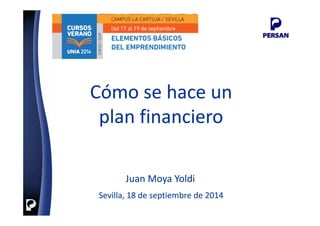 Sevilla, 18 de septiembre de 2014
Sevilla, 18 de septiembre de 2014
Cómo se hace un
plan financiero
Cómo se hace un
plan financiero
Juan Moya Yoldi
Juan Moya Yoldi
 