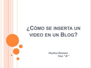 ¿CÓMO SE INSERTA UN
 VIDEO EN UN BLOG?


       Paulina Romero
              7mo “ B “
 