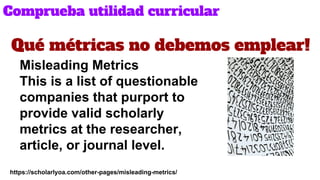 Qué métricas no debemos emplear!
https://scholarlyoa.com/other-pages/misleading-metrics/
Misleading Metrics
This is a list...