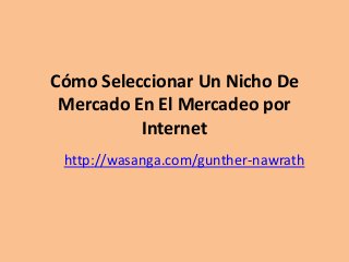 Cómo Seleccionar Un Nicho De
Mercado En El Mercadeo por
Internet
http://wasanga.com/gunther-nawrath

 