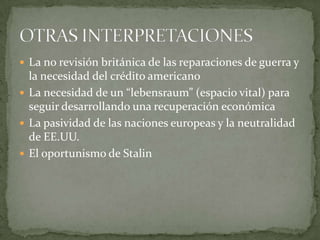  La no revisión británica de las reparaciones de guerra y

la necesidad del crédito americano
 La necesidad de un “lebensraum” (espacio vital) para
seguir desarrollando una recuperación económica
 La pasividad de las naciones europeas y la neutralidad
de EE.UU.
 El oportunismo de Stalin

 