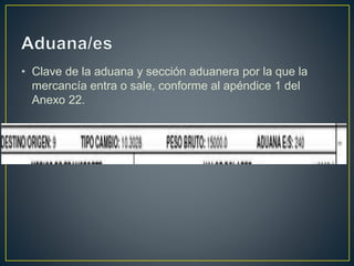 • Clave de la aduana y sección aduanera por la que la
mercancía entra o sale, conforme al apéndice 1 del
Anexo 22.
 