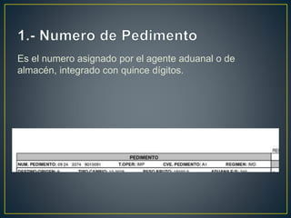 Es el numero asignado por el agente aduanal o de
almacén, integrado con quince dígitos.
 