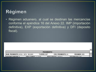 • Régimen aduanero, al cual se destinan las mercancías
conforme el apéndice 16 del Anexo 22. IMP (importación
definitiva), EXP (exportación definitiva) y DFI (deposito
fiscal).
 