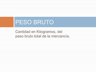 Cantidad en Kilogramos, del
peso bruto total de la mercancía.
PESO BRUTO
 