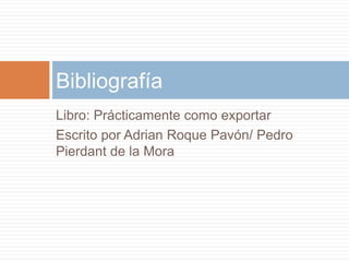Libro: Prácticamente como exportar
Escrito por Adrian Roque Pavón/ Pedro
Pierdant de la Mora
Bibliografía
 
