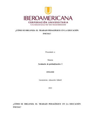 ¿CÓMO SE ORGANIZA EL TRABAJO PEDAGÓGICO EN LA EDUCACIÓN
INICIAL?
Presentado a:
Materia
Seminario de profundización I
ENSAYO
Licenciatura educación Infantil
2021
¿CÓMO SE ORGANIZA EL TRABAJO PEDAGÓGICO EN LA EDUCACIÓN
INICIAL?
 