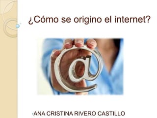 ¿Cómo se origino el internet?




•ANA CRISTINA RIVERO   CASTILLO
 