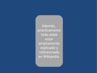 Además,
prácticamente
  todo debe
     estar
ampliamente
  explicado y
 referenciado
en Wikipedia.
 