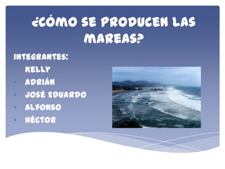 ¿Cómo se producen las
mareas?
Integrantes:
• Kelly
• Adrián
• José Eduardo
• Alfonso
• Héctor

 