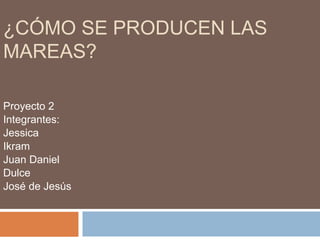 ¿CÓMO SE PRODUCEN LAS
MAREAS?
Proyecto 2
Integrantes:
Jessica
Ikram
Juan Daniel
Dulce
José de Jesús
 