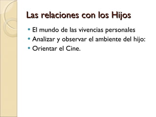 Las relaciones con los Hijos  El mundo de las vivencias personales Analizar y observar el ambiente del hijo:  Orientar el Cine.  