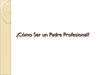¿Cómo Ser un Padre Profesional? 