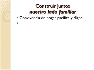 Construir juntos  nuestro   lado familiar  Convivencia de hogar pacífica y digna. 