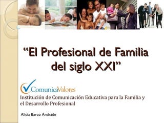 “ El Profesional de Familia del siglo XXI” Institución de Comunicación Educativa para la Familia y el Desarrollo Profesional Alicia Barco Andrade 