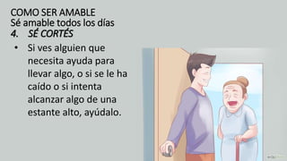 • Si ves alguien que
necesita ayuda para
llevar algo, o si se le ha
caído o si intenta
alcanzar algo de una
estante alto, ayúdalo.
4. SÉ CORTÉS
COMO SER AMABLE
Sé amable todos los días
 