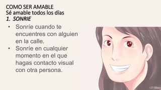 • Sonríe cuando te
encuentres con alguien
en la calle.
• Sonríe en cualquier
momento en el que
hagas contacto visual
con otra persona.
1. SONRIE
COMO SER AMABLE
Sé amable todos los días
 