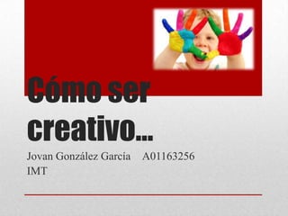Cómo ser
creativo…
Jovan González García   A01163256
IMT
 