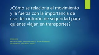 ¿Cómo se relaciona el movimiento
y la fuerza con la importancia de
uso del cinturón de seguridad para
quienes viajan en transportes?
INTEGRANTES
PABLO GALVÁN RAMÍREZ JORGE GUZMÁN GONZÁLEZ HÉCTOR LARA HERNÁNDEZ
SAMUEL RODRÍGUEZ DIEGO OROZCO ERICK VELA
 
