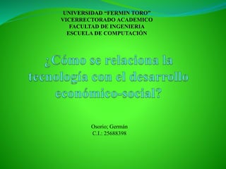 UNIVERSIDAD “FERMIN TORO”
VICERRECTORADO ACADEMICO
FACULTAD DE INGENIERIA
ESCUELA DE COMPUTACIÓN
Osorio; Germán
C.I.: 25688398
 