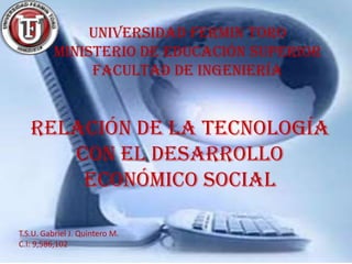 UNIVERSIDAD FERMIN TORO
          Ministerio de educación superior
               Facultad de ingeniería


   Relación de la tecnología
      con el desarrollo
       económico social

T.S.U. Gabriel J. Quintero M.
C.I: 9,586,102
 