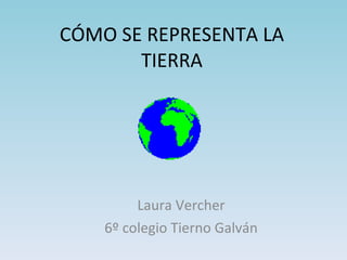CÓMO SE REPRESENTA LA TIERRA Laura Vercher 6º colegio Tierno Galván 