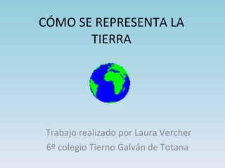 CÓMO SE REPRESENTA LA TIERRA Trabajo realizado por Laura Vercher 6º colegio Tierno Galván de Totana 