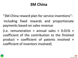 3M China
“3M China reward plan for service inventions”:
including fixed rewards and proportionate
payments based on sales revenue
(i.e. remuneration = annual sales × 0.01% ×
coefficient of the contribution to the finished
product × coefficient of patents involved ×
coefficient of inventors involved)
 
