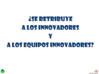 ¿se retribuye
A los innovadores
y
A los equipos innovadores?
 