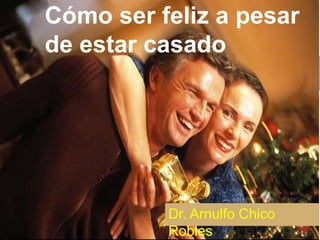 Dr. Arnulfo Chico
Robles
Cómo ser feliz a pesar
de estar casado
 